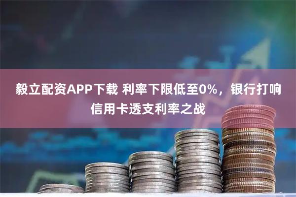 毅立配资APP下载 利率下限低至0%，银行打响信用卡透支利率之战