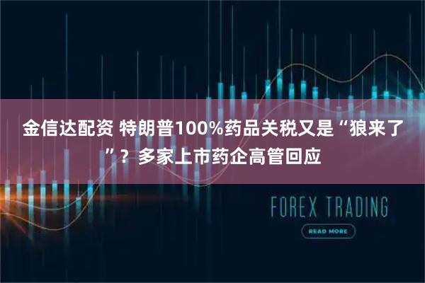 金信达配资 特朗普100%药品关税又是“狼来了”？多家上市药企高管回应