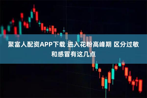 聚富人配资APP下载 进入花粉高峰期 区分过敏和感冒有这几点