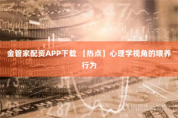 金管家配资APP下载 【热点】心理学视角的喂养行为