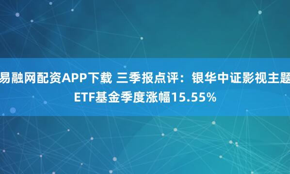 易融网配资APP下载 三季报点评:银华中证影视主题ETF基金季度涨幅15.55%