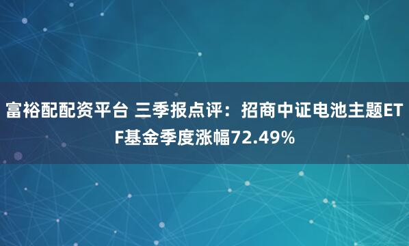 富裕配配资平台 三季报点评：招商中证电池主题ETF基金季度涨幅72.49%