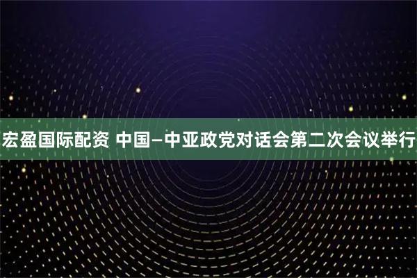 宏盈国际配资 中国—中亚政党对话会第二次会议举行