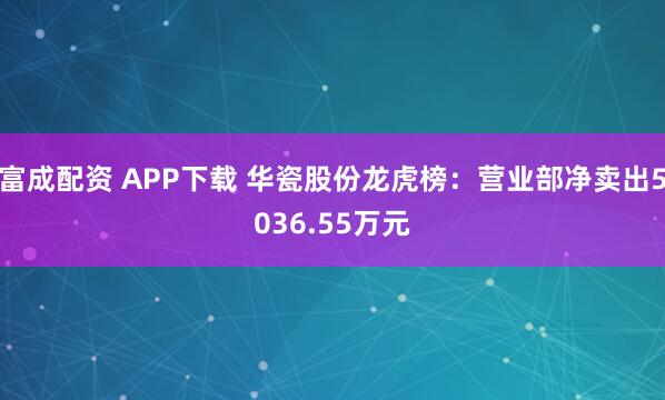 富成配资 APP下载 华瓷股份龙虎榜：营业部净卖出5036.55万元