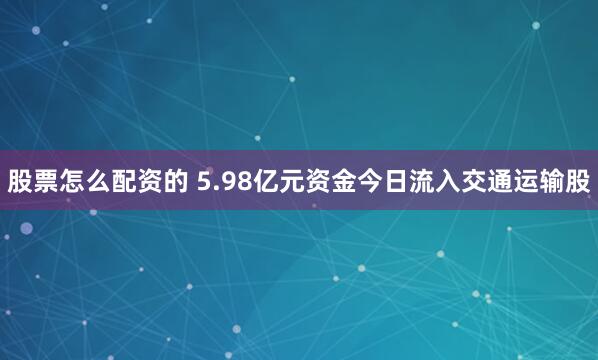 股票怎么配资的 5.98亿元资金今日流入交通运输股