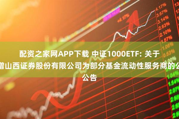 配资之家网APP下载 中证1000ETF: 关于新增山西证券股份有限公司为部分基金流动性服务商的公告