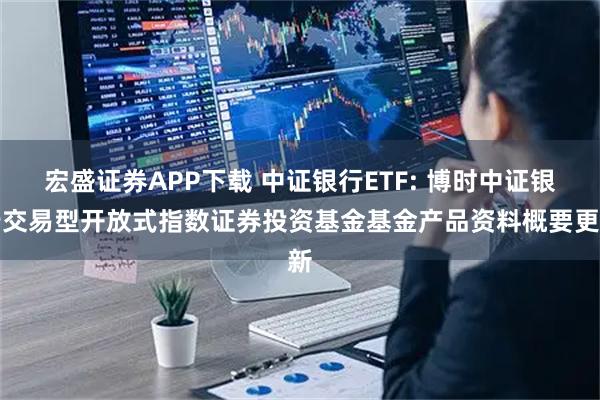 宏盛证券APP下载 中证银行ETF: 博时中证银行交易型开放式指数证券投资基金基金产品资料概要更新
