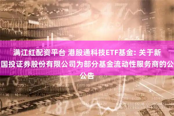 满江红配资平台 港股通科技ETF基金: 关于新增国投证券股份有限公司为部分基金流动性服务商的公告