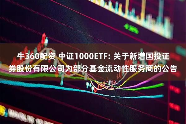 牛360配资 中证1000ETF: 关于新增国投证券股份有限公司为部分基金流动性服务商的公告