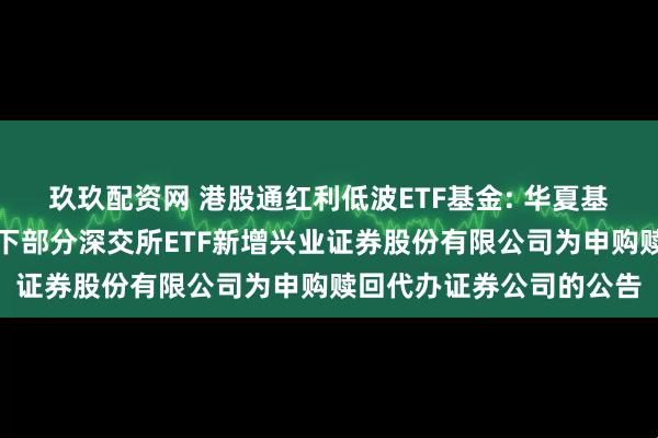 玖玖配资网 港股通红利低波ETF基金: 华夏基金管理有限公司关于旗下部分深交所ETF新增兴业证券股份有限公司为申购赎回代办证券公司的公告