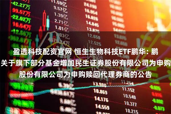 盈透科技配资官网 恒生生物科技ETF鹏华: 鹏华基金管理有限公司关于旗下部分基金增加民生证券股份有限公司为申购赎回代理券商的公告