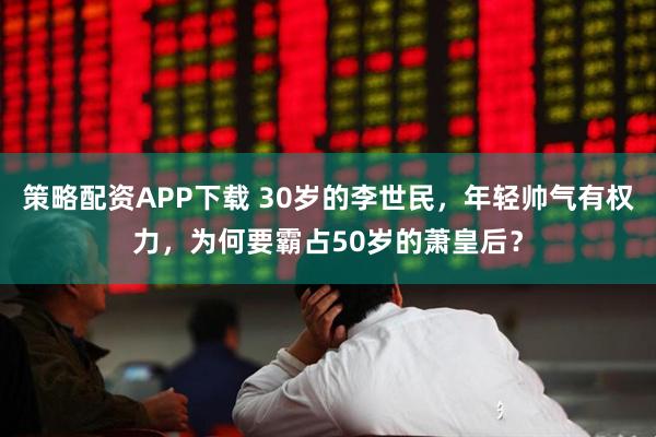 策略配资APP下载 30岁的李世民,年轻帅气有权力,为何要霸占50岁的萧皇后?