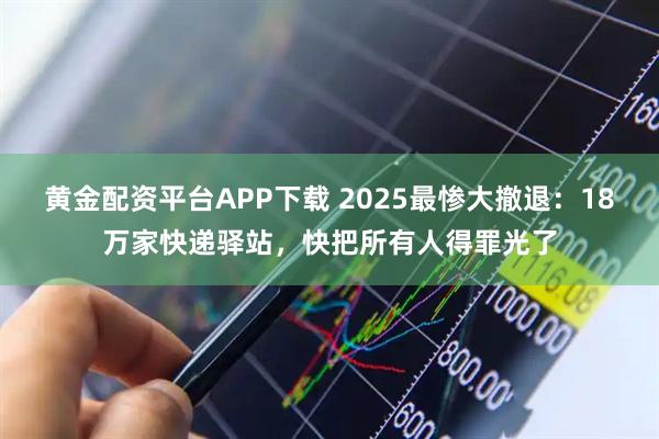 黄金配资平台APP下载 2025最惨大撤退:18万家快递驿站,快把所有人得罪光了