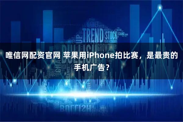 唯信网配资官网 苹果用iPhone拍比赛，是最贵的手机广告？