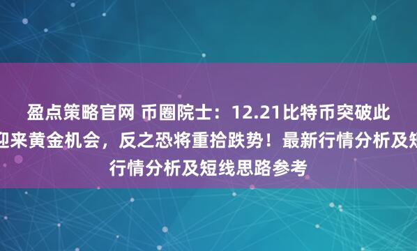 盈点策略官网 币圈院士:12.21比特币突破此位,北上将迎来黄金机会,反之恐将重拾跌势!最新行情分析及短线思路参考