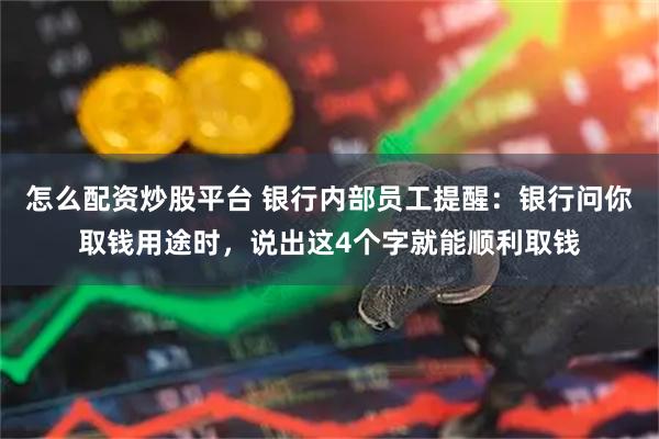 怎么配资炒股平台 银行内部员工提醒:银行问你取钱用途时,说出这4个字就能顺利取钱