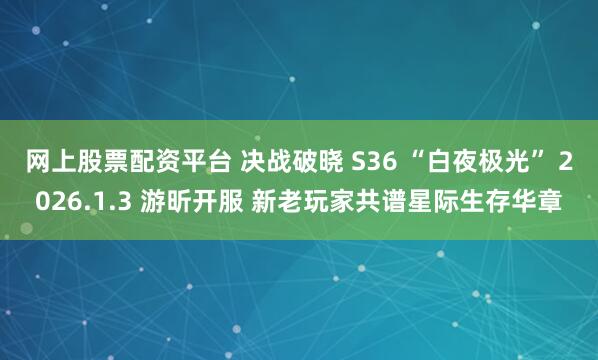 网上股票配资平台 决战破晓 S36 “白夜极光” 2026.1.3 游昕开服 新老玩家共谱星际生存华章