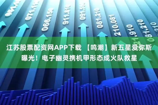 江苏股票配资网APP下载 【鸣潮】新五星爱弥斯曝光！电子幽灵携机甲形态成火队救星