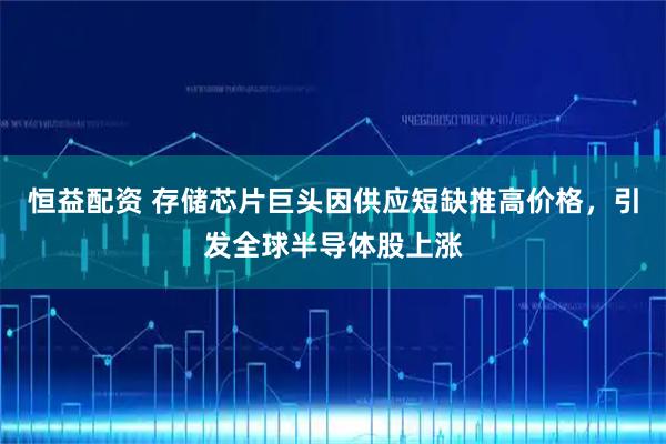 恒益配资 存储芯片巨头因供应短缺推高价格，引发全球半导体股上涨