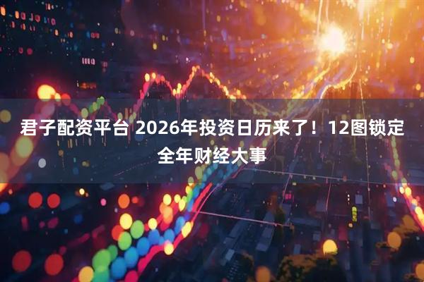君子配资平台 2026年投资日历来了！12图锁定全年财经大事