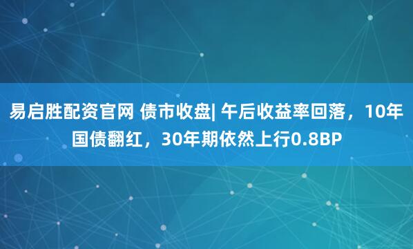 易启胜配资官网 债市收盘| 午后收益率回落，10年国债翻红，30年期依然上行0.8BP
