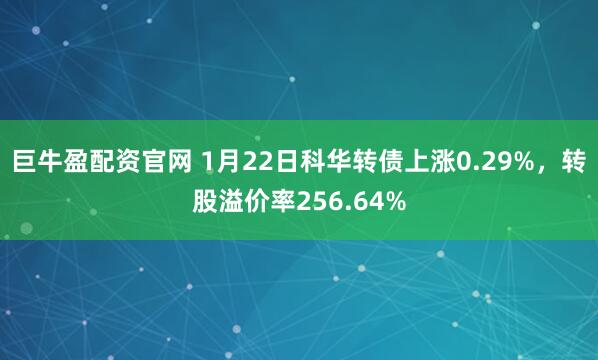 巨牛盈配资官网 1月22日科华转债上涨0.29%，转股溢价率256.64%