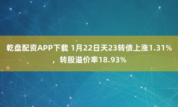 乾盘配资APP下载 1月22日天23转债上涨1.31%，转股溢价率18.93%