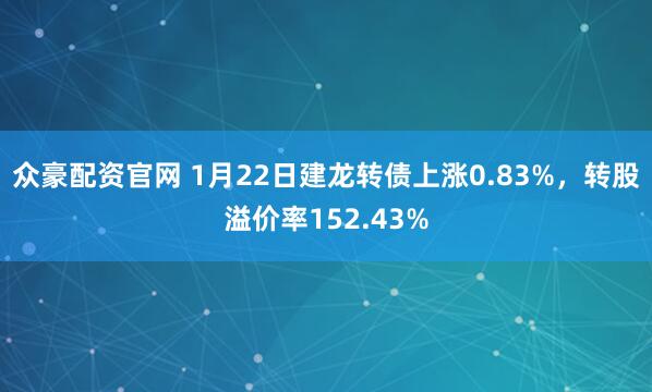 众豪配资官网 1月22日建龙转债上涨0.83%，转股溢价率152.43%