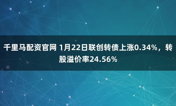 千里马配资官网 1月22日联创转债上涨0.34%，转股溢价率24.56%