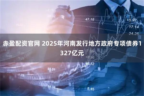 赤盈配资官网 2025年河南发行地方政府专项债券1327亿元