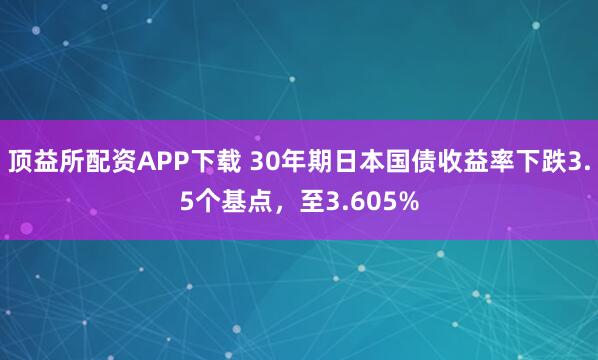 顶益所配资APP下载 30年期日本国债收益率下跌3.5个基点，至3.605%