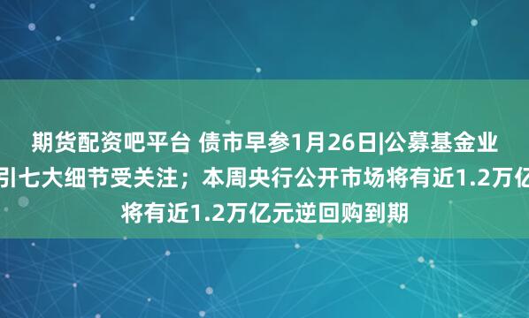 期货配资吧平台 债市早参1月26日|公募基金业绩比较基准指引七大细节受关注；本周央行公开市场将有近1.2万亿元逆回购到期