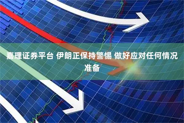嘉理证券平台 伊朗正保持警惕 做好应对任何情况准备