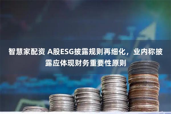 智慧家配资 A股ESG披露规则再细化，业内称披露应体现财务重要性原则