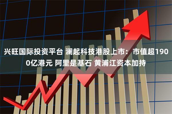 兴旺国际投资平台 澜起科技港股上市：市值超1900亿港元 阿里是基石 黄浦江资本加持