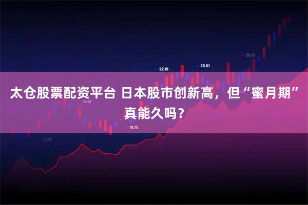 太仓股票配资平台 日本股市创新高，但“蜜月期”真能久吗？