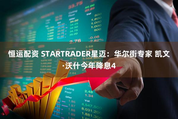 恒运配资 STARTRADER星迈：华尔街专家 凯文·沃什今年降息4