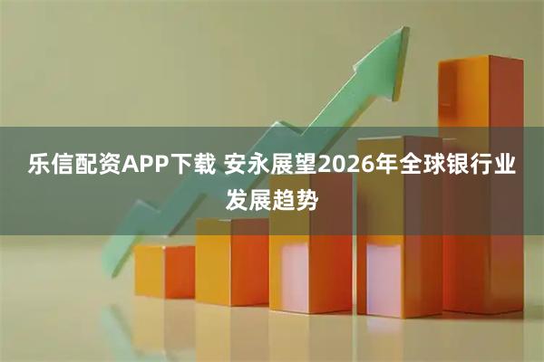 乐信配资APP下载 安永展望2026年全球银行业发展趋势