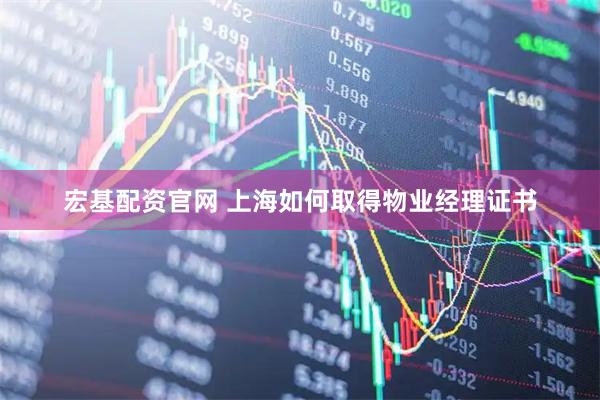 宏基配资官网 上海如何取得物业经理证书