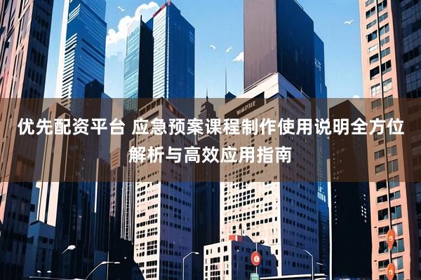 优先配资平台 应急预案课程制作使用说明全方位解析与高效应用指南