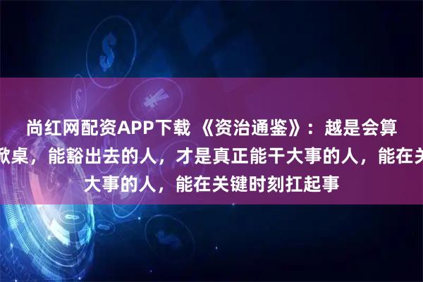 尚红网配资APP下载 《资治通鉴》：越是会算计、敢翻脸敢掀桌，能豁出去的人，才是真正能干大事的人，能在关键时刻扛起事
