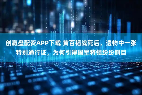 创赢盘配资APP下载 黄百韬战死后，遗物中一张特别通行证，为何引得国军将领纷纷侧目