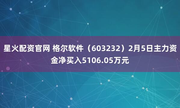 星火配资官网 格尔软件（603232）2月5日主力资金净买入5106.05万元