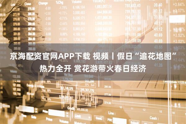 京海配资官网APP下载 视频丨假日“追花地图”热力全开 赏花游带火春日经济