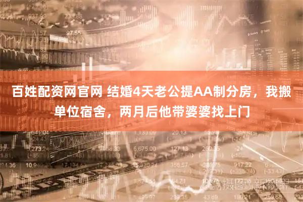 百姓配资网官网 结婚4天老公提AA制分房，我搬单位宿舍，两月后他带婆婆找上门
