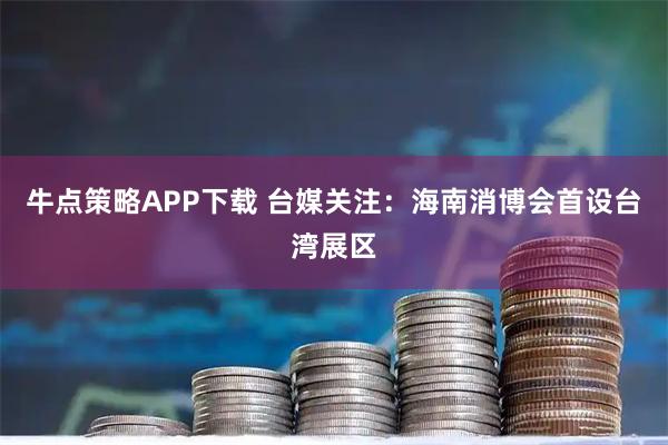 牛点策略APP下载 台媒关注：海南消博会首设台湾展区