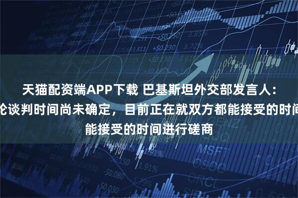 天猫配资端APP下载 巴基斯坦外交部发言人：美伊下一轮谈判时间尚未确定，目前正在就双方都能接受的时间进行磋商