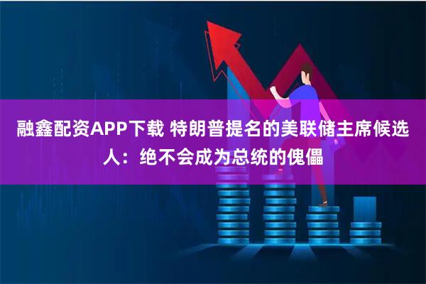 融鑫配资APP下载 特朗普提名的美联储主席候选人:绝不会成为总统的傀儡