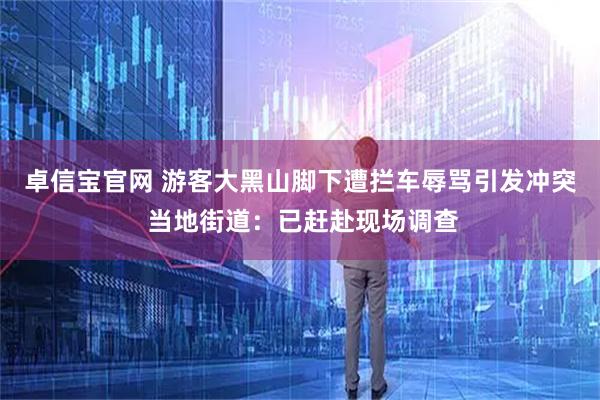 卓信宝官网 游客大黑山脚下遭拦车辱骂引发冲突 当地街道:已赶赴现场调查