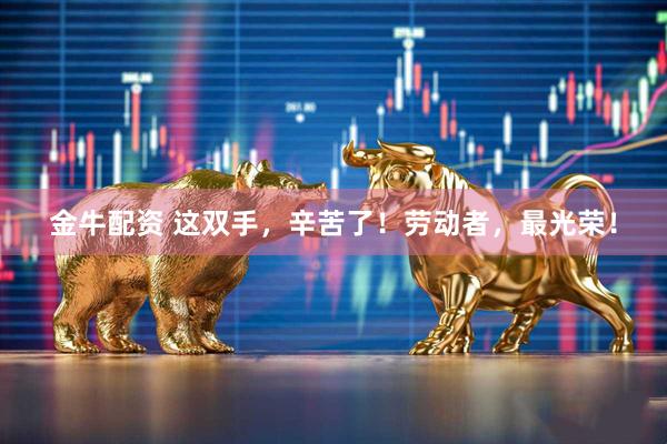 金牛配资 这双手，辛苦了！劳动者，最光荣！
